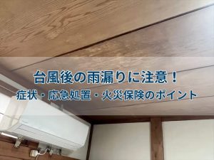 台風後の雨漏りに注意！症状・応急処置・火災保険のポイント