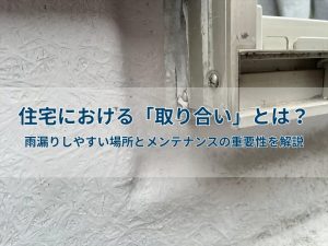 住宅における「取り合い」とは?雨漏りしやすい場所とメンテナンスの重要性を解説