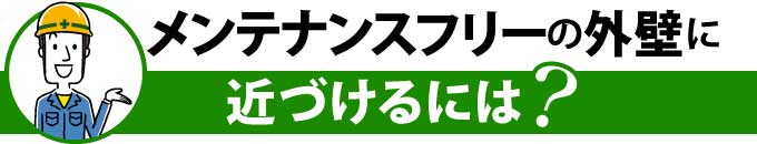 メンテナンスフリーの外壁に近づけるには？