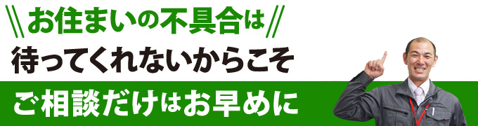 お住まいの不具合は待ってくれないからこそご相談だけはお早めに